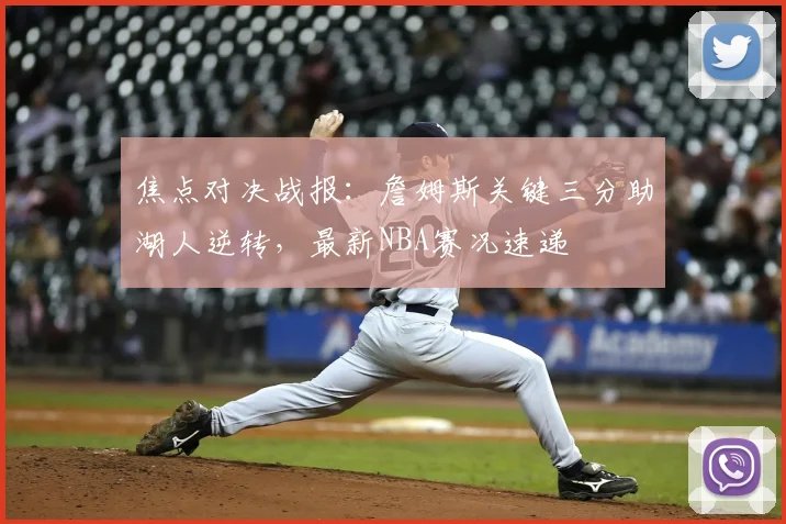 焦点对决战报：詹姆斯关键三分助湖人逆转，最新NBA赛况速递
