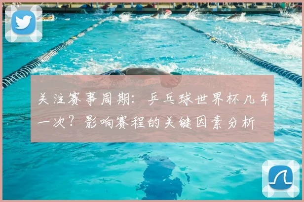 关注赛事周期：乒乓球世界杯几年一次？影响赛程的关键因素分析