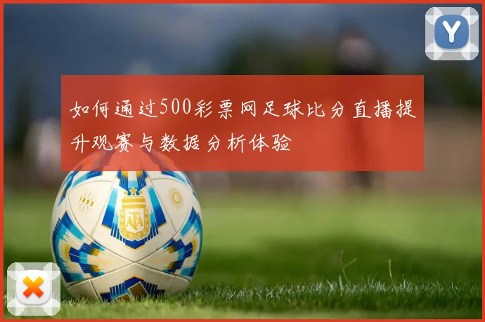 如何通过500彩票网足球比分直播提升观赛与数据分析体验
