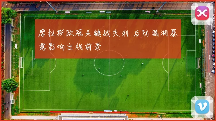 摩拉斯欧冠关键战失利 后防漏洞暴露影响出线前景