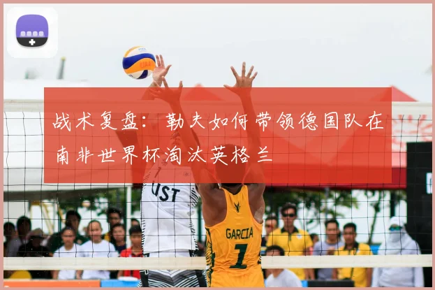 战术复盘：勒夫如何带领德国队在南非世界杯淘汰英格兰