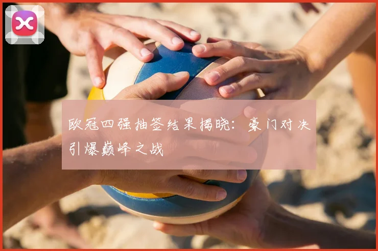 欧冠四强抽签结果揭晓：豪门对决引爆巅峰之战