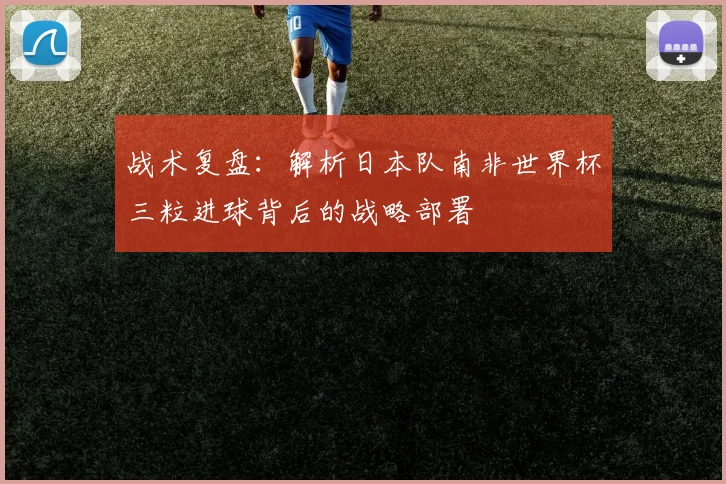 战术复盘：解析日本队南非世界杯三粒进球背后的战略部署