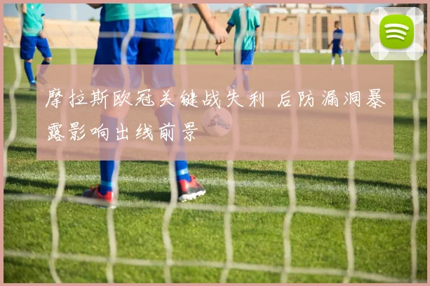 摩拉斯欧冠关键战失利 后防漏洞暴露影响出线前景