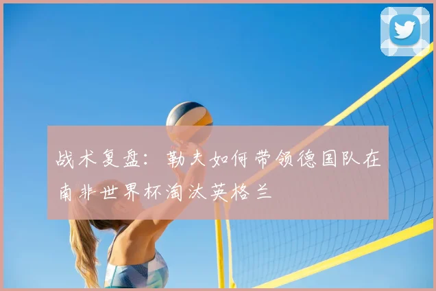 战术复盘：勒夫如何带领德国队在南非世界杯淘汰英格兰