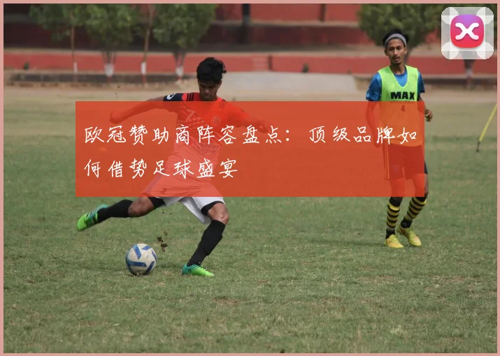 欧冠赞助商阵容盘点：顶级品牌如何借势足球盛宴