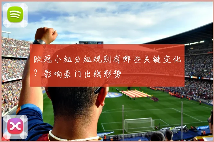 欧冠小组分组规则有哪些关键变化？影响豪门出线形势
