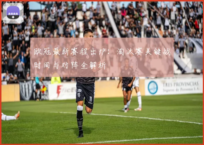 欧冠最新赛程出炉：淘汰赛关键战时间与对阵全解析