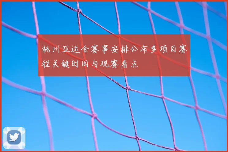 杭州亚运会赛事安排公布多项目赛程关键时间与观赛看点