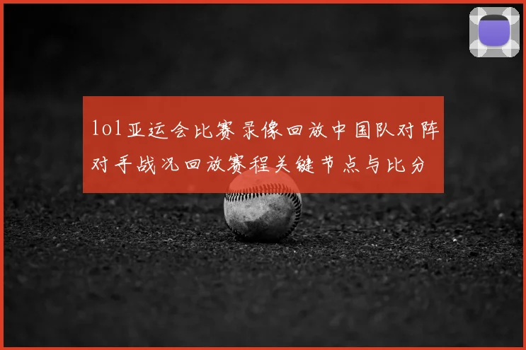 lol亚运会比赛录像回放中国队对阵对手战况回放赛程关键节点与比分影响