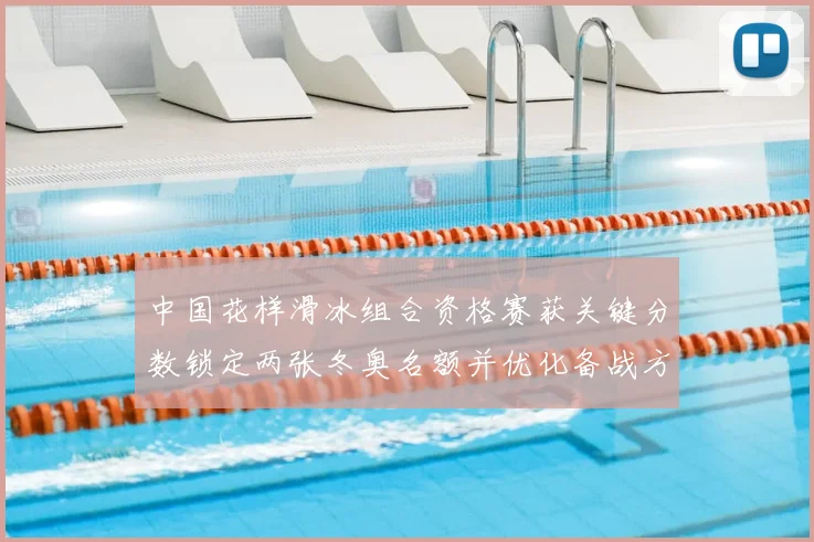 中国花样滑冰组合资格赛获关键分数锁定两张冬奥名额并优化备战方案