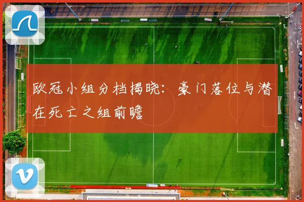 欧冠小组分档揭晓：豪门落位与潜在死亡之组前瞻