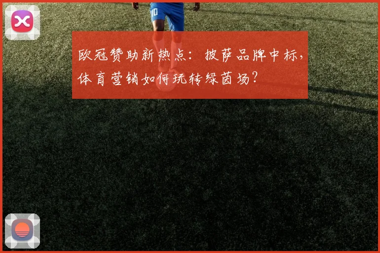 欧冠赞助新热点：披萨品牌中标，体育营销如何玩转绿茵场？