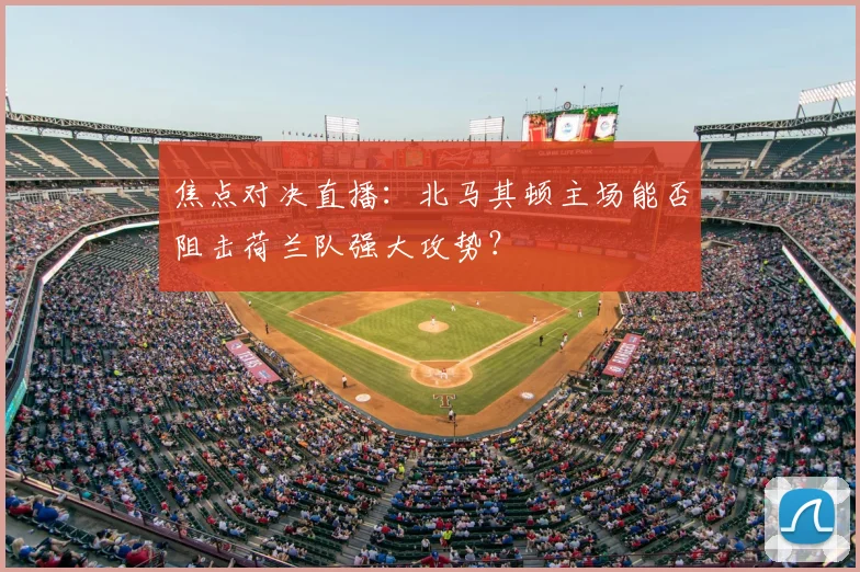 焦点对决直播：北马其顿主场能否阻击荷兰队强大攻势？