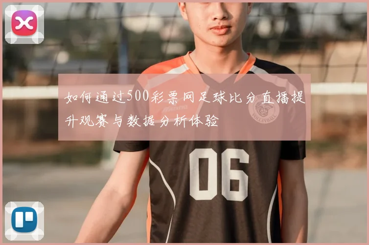 如何通过500彩票网足球比分直播提升观赛与数据分析体验