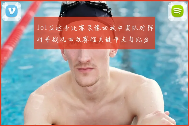 lol亚运会比赛录像回放中国队对阵对手战况回放赛程关键节点与比分影响