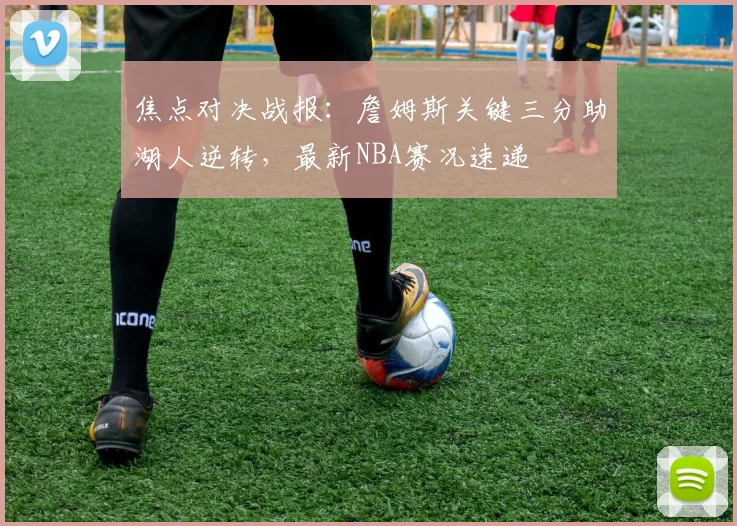 焦点对决战报：詹姆斯关键三分助湖人逆转，最新NBA赛况速递