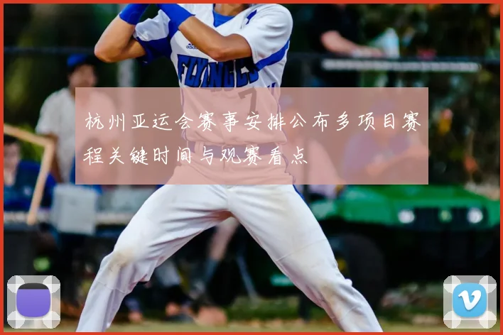杭州亚运会赛事安排公布多项目赛程关键时间与观赛看点