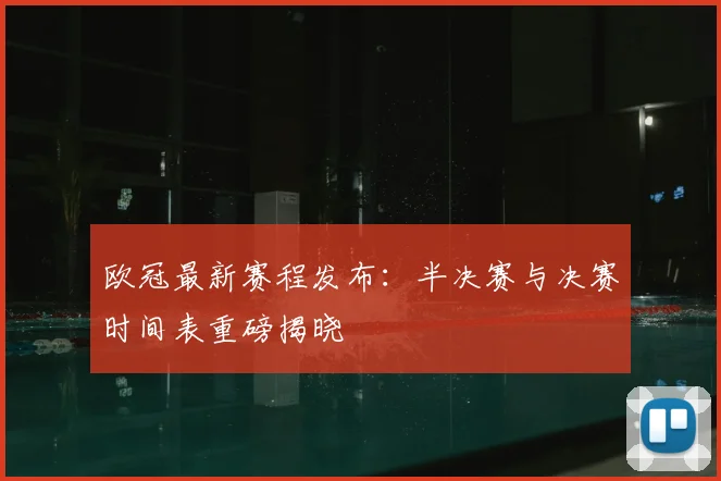 欧冠最新赛程发布：半决赛与决赛时间表重磅揭晓