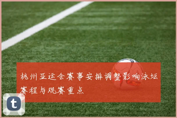 杭州亚运会赛事安排调整影响泳坛赛程与观赛重点