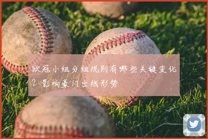 欧冠小组分组规则有哪些关键变化？影响豪门出线形势