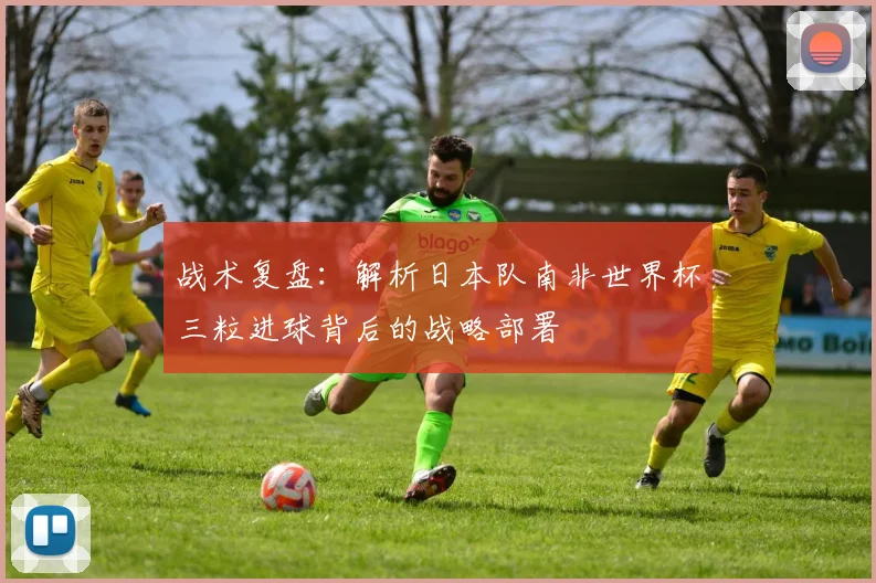 战术复盘：解析日本队南非世界杯三粒进球背后的战略部署